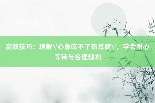 高效技巧：理解'心急吃不了热豆腐'，学会耐心等待与合理规划