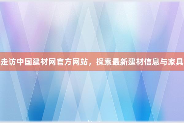 走访中国建材网官方网站，探索最新建材信息与家具