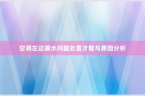 空调左边漏水问题处置才智与原因分析